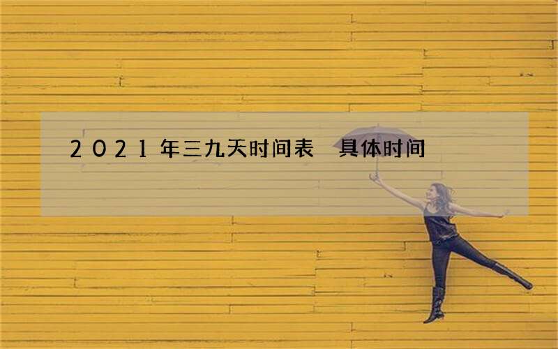 2021年三九天时间表 具体时间